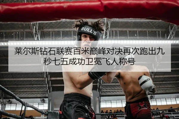 莱尔斯钻石联赛百米巅峰对决再次跑出九秒七五成功卫冕飞人称号